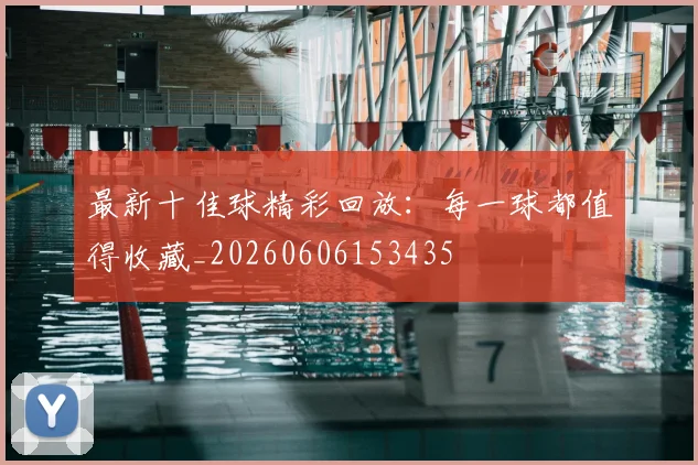 最新十佳球精彩回放：每一球都值得收藏_20260606153435