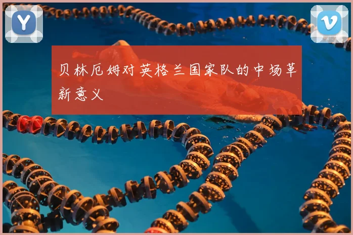 贝林厄姆对英格兰国家队的中场革新意义