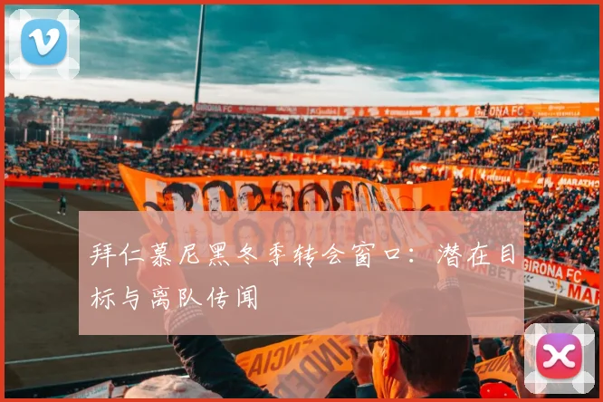 拜仁慕尼黑冬季转会窗口：潜在目标与离队传闻