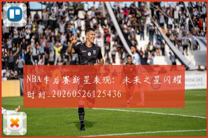 NBA季后赛新星表现：未来之星闪耀时刻_20260526125436