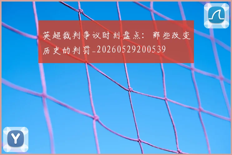 英超裁判争议时刻盘点:那些改变历史的判罚_20260529200539