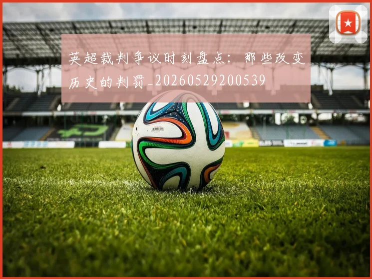 英超裁判争议时刻盘点：那些改变历史的判罚_20260529200539