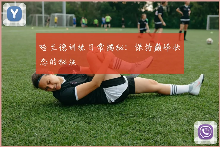 哈兰德训练日常揭秘：保持巅峰状态的秘诀