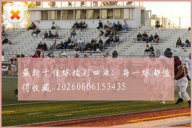 最新十佳球精彩回放:每一球都值得收藏_20260606153435