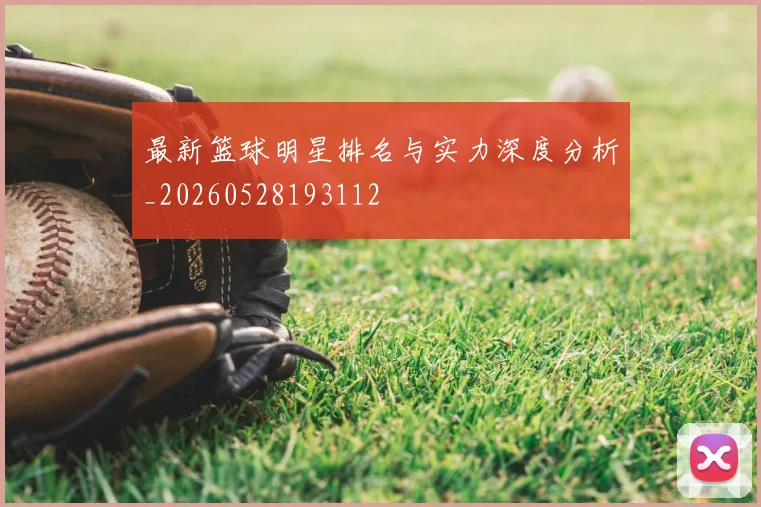 最新篮球明星排名与实力深度分析_20260528193112