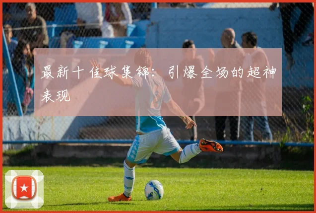 最新十佳球集锦:引爆全场的超神表现
